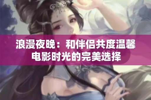浪漫夜晚：和伴侣共度温馨电影时光的完美选择
