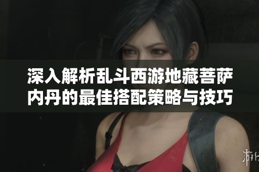 深入解析乱斗西游地藏菩萨内丹的最佳搭配策略与技巧