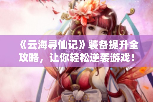 《云海寻仙记》装备提升全攻略，让你轻松逆袭游戏！