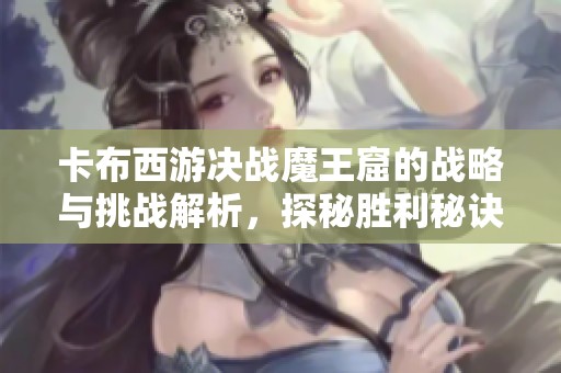 卡布西游决战魔王窟的战略与挑战解析，探秘胜利秘诀
