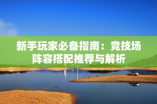 新手玩家必备指南：竞技场阵容搭配推荐与解析