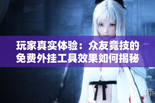 玩家真实体验：众友竟技的免费外挂工具效果如何揭秘