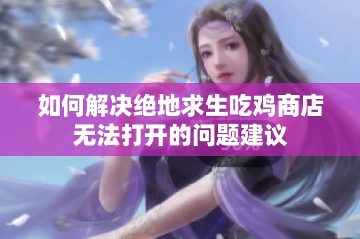 如何解决绝地求生吃鸡商店无法打开的问题建议