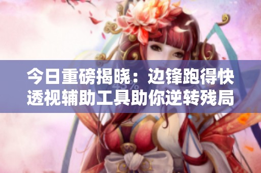 今日重磅揭晓：边锋跑得快透视辅助工具助你逆转残局