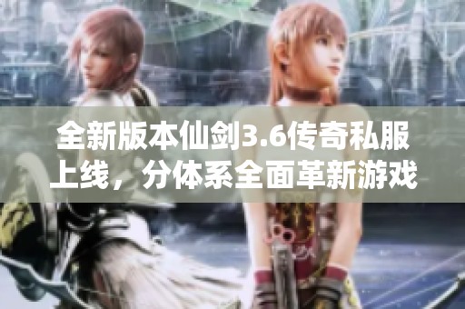 全新版本仙剑3.6传奇私服上线，分体系全面革新游戏体验