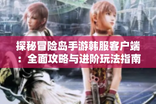 探秘冒险岛手游韩服客户端：全面攻略与进阶玩法指南