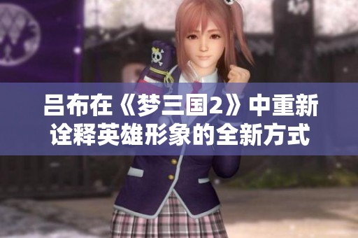 吕布在《梦三国2》中重新诠释英雄形象的全新方式