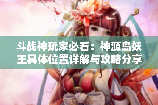斗战神玩家必看：神源岛妖王具体位置详解与攻略分享