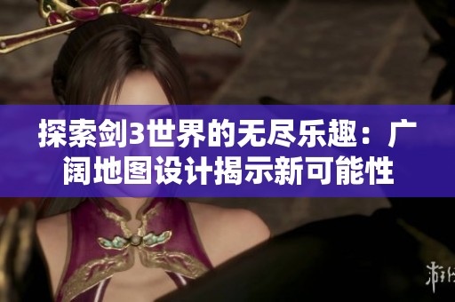 探索剑3世界的无尽乐趣：广阔地图设计揭示新可能性