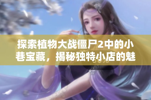 探索植物大战僵尸2中的小巷宝藏，揭秘独特小店的魅力和故事