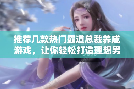 推荐几款热门霸道总裁养成游戏，让你轻松打造理想男友